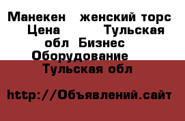 Манекен ( женский торс) › Цена ­ 120 - Тульская обл. Бизнес » Оборудование   . Тульская обл.